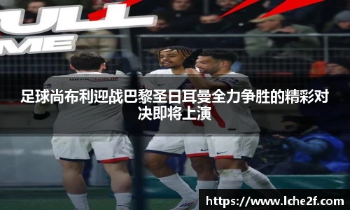 足球尚布利迎战巴黎圣日耳曼全力争胜的精彩对决即将上演