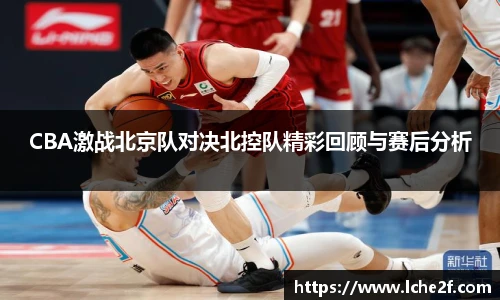 CBA激战北京队对决北控队精彩回顾与赛后分析