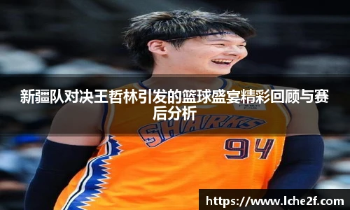 新疆队对决王哲林引发的篮球盛宴精彩回顾与赛后分析