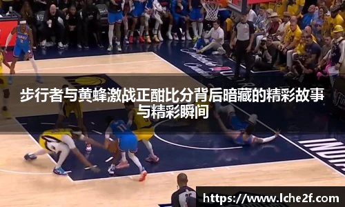 步行者与黄蜂激战正酣比分背后暗藏的精彩故事与精彩瞬间