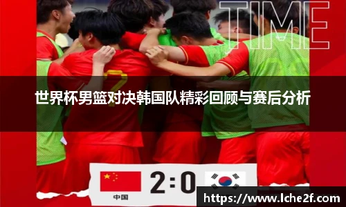 世界杯男篮对决韩国队精彩回顾与赛后分析